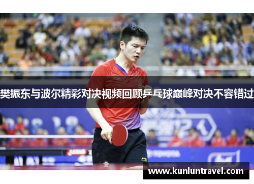 樊振东与波尔精彩对决视频回顾乒乓球巅峰对决不容错过