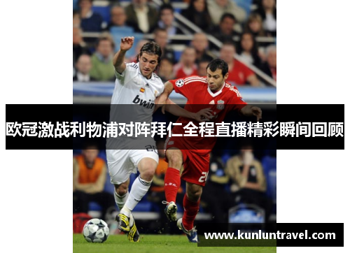 欧冠激战利物浦对阵拜仁全程直播精彩瞬间回顾