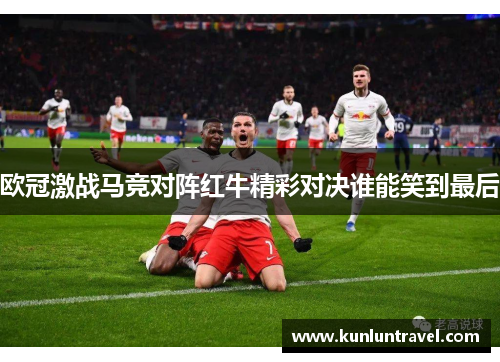 欧冠激战马竞对阵红牛精彩对决谁能笑到最后