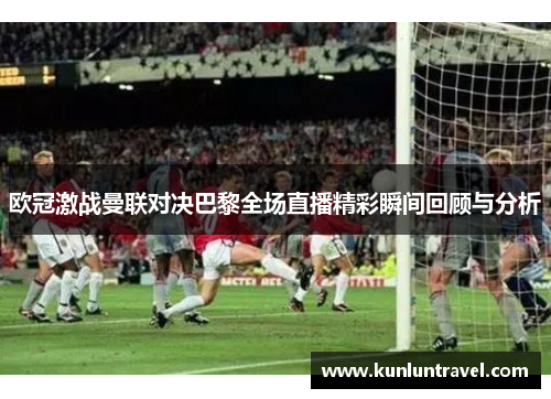 欧冠激战曼联对决巴黎全场直播精彩瞬间回顾与分析