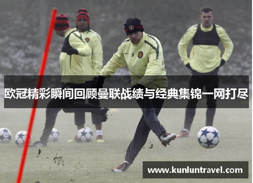 欧冠精彩瞬间回顾曼联战绩与经典集锦一网打尽
