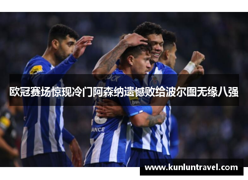 欧冠赛场惊现冷门阿森纳遗憾败给波尔图无缘八强