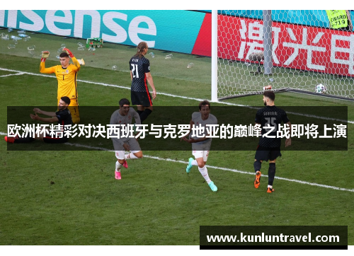 欧洲杯精彩对决西班牙与克罗地亚的巅峰之战即将上演