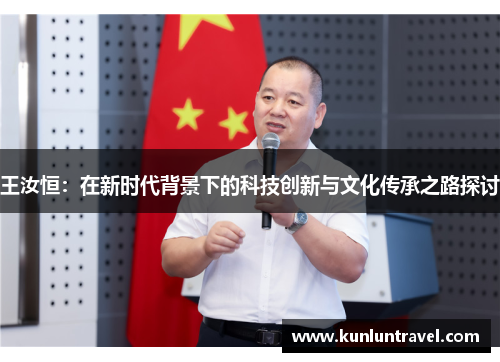 王汝恒：在新时代背景下的科技创新与文化传承之路探讨