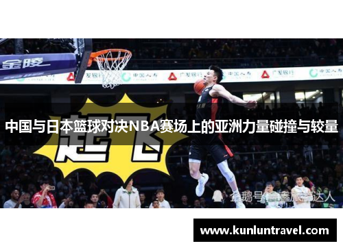 中国与日本篮球对决NBA赛场上的亚洲力量碰撞与较量