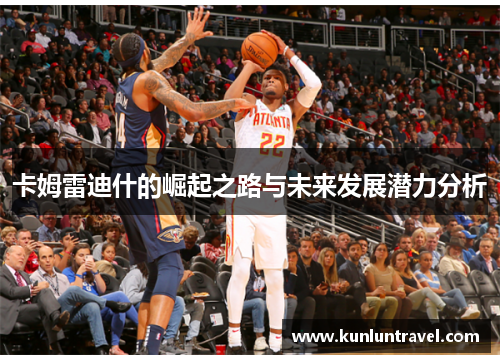 卡姆雷迪什的崛起之路与未来发展潜力分析