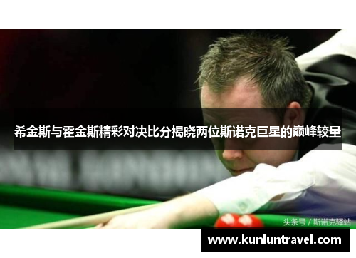 希金斯与霍金斯精彩对决比分揭晓两位斯诺克巨星的巅峰较量