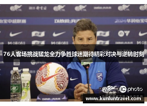 76人客场挑战猛龙全力争胜球迷期待精彩对决与逆转时刻