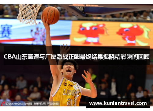 CBA山东高速与广厦激战正酣最终结果揭晓精彩瞬间回顾