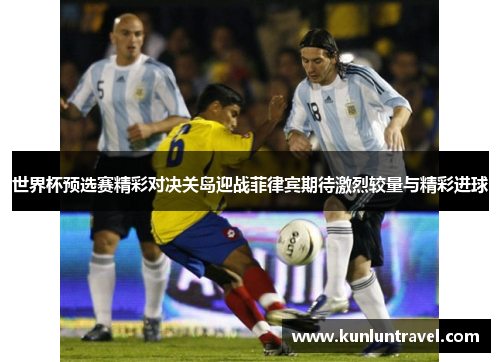 世界杯预选赛精彩对决关岛迎战菲律宾期待激烈较量与精彩进球