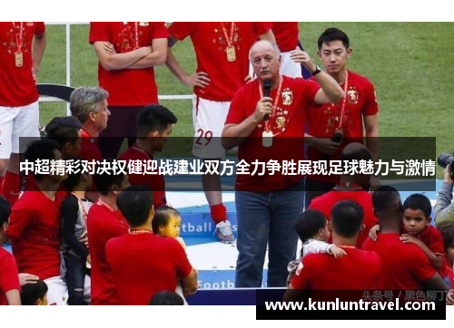 中超精彩对决权健迎战建业双方全力争胜展现足球魅力与激情