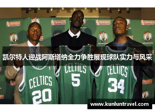 凯尔特人迎战阿斯塔纳全力争胜展现球队实力与风采
