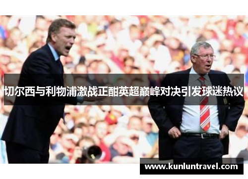 切尔西与利物浦激战正酣英超巅峰对决引发球迷热议