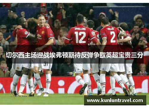 切尔西主场迎战埃弗顿期待反弹争取英超宝贵三分