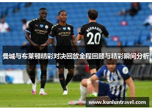 曼城与布莱顿精彩对决回放全程回顾与精彩瞬间分析