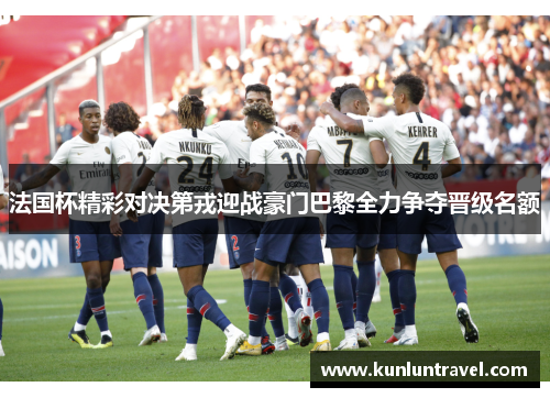 法国杯精彩对决第戎迎战豪门巴黎全力争夺晋级名额